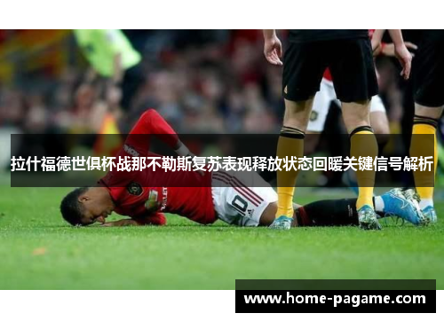 拉什福德世俱杯战那不勒斯复苏表现释放状态回暖关键信号解析 拉什福德世俱杯战那不勒斯复苏表现释放状态回暖关键信号解析