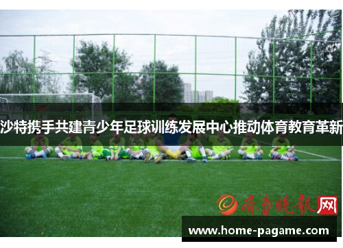 沙特携手共建青少年足球训练发展中心推动体育教育革新