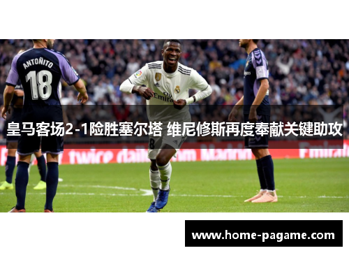 皇马客场2-1险胜塞尔塔 维尼修斯再度奉献关键助攻