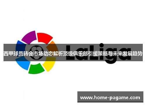 西甲球员转会市场动态解析顶级俱乐部引援策略与未来发展趋势 西甲球员转会市场动态解析顶级俱乐部引援策略与未来发展趋势