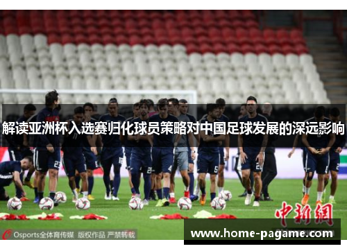 解读亚洲杯入选赛归化球员策略对中国足球发展的深远影响 解读亚洲杯入选赛归化球员策略对中国足球发展的深远影响
