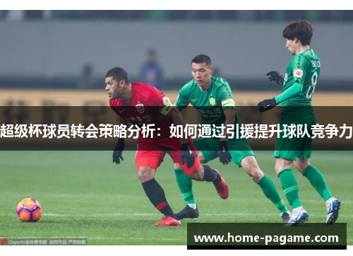 超级杯球员转会策略分析：如何通过引援提升球队竞争力