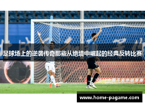 足球场上的逆袭传奇那些从绝境中崛起的经典反转比赛