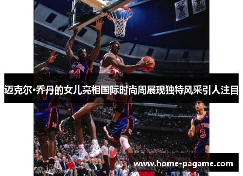 迈克尔·乔丹的女儿亮相国际时尚周展现独特风采引人注目