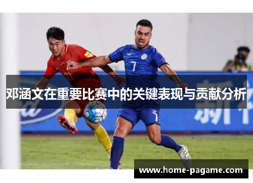 邓涵文在重要比赛中的关键表现与贡献分析