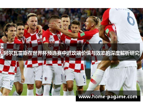 阿尔瓦雷斯在世界杯预选赛中进攻端价值与效率的深度解析研究