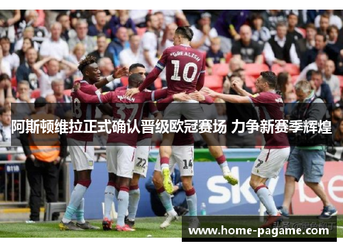 阿斯顿维拉正式确认晋级欧冠赛场 力争新赛季辉煌