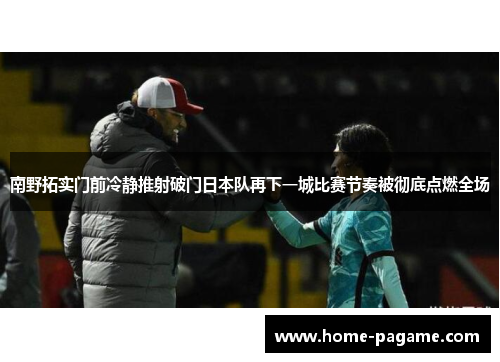 南野拓实门前冷静推射破门日本队再下一城比赛节奏被彻底点燃全场 南野拓实门前冷静推射破门日本队再下一城比赛节奏被彻底点燃全场