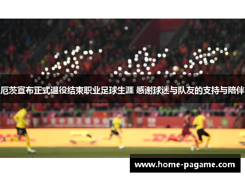 厄茨宣布正式退役结束职业足球生涯 感谢球迷与队友的支持与陪伴