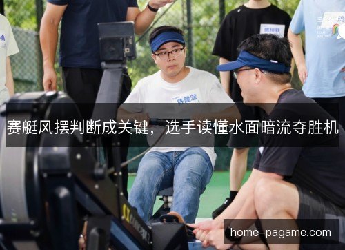 赛艇风摆判断成关键，选手读懂水面暗流夺胜机